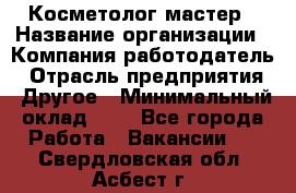 Косметолог-мастер › Название организации ­ Компания-работодатель › Отрасль предприятия ­ Другое › Минимальный оклад ­ 1 - Все города Работа » Вакансии   . Свердловская обл.,Асбест г.